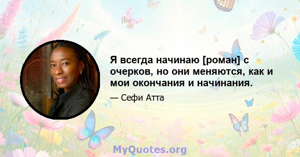 Я всегда начинаю [роман] с очерков, но они меняются, как и мои окончания и начинания.