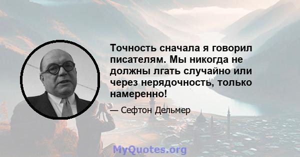 Точность сначала я говорил писателям. Мы никогда не должны лгать случайно или через нерядочность, только намеренно!