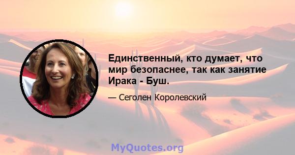 Единственный, кто думает, что мир безопаснее, так как занятие Ирака - Буш.