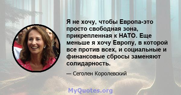 Я не хочу, чтобы Европа-это просто свободная зона, прикрепленная к НАТО. Еще меньше я хочу Европу, в которой все против всех, и социальные и финансовые сбросы заменяют солидарность.