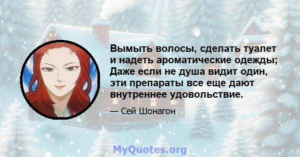 Вымыть волосы, сделать туалет и надеть ароматические одежды; Даже если не душа видит один, эти препараты все еще дают внутреннее удовольствие.