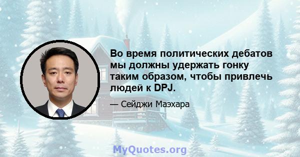 Во время политических дебатов мы должны удержать гонку таким образом, чтобы привлечь людей к DPJ.