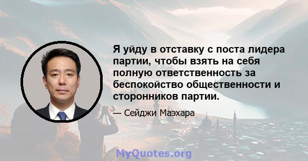 Я уйду в отставку с поста лидера партии, чтобы взять на себя полную ответственность за беспокойство общественности и сторонников партии.