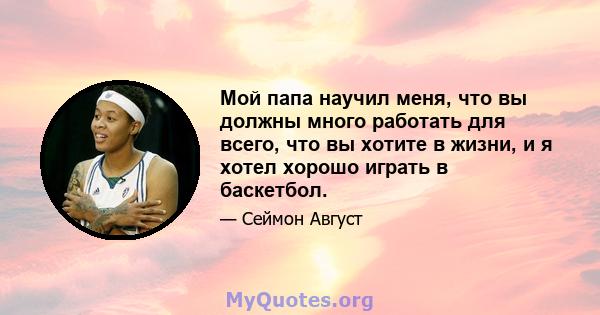 Мой папа научил меня, что вы должны много работать для всего, что вы хотите в жизни, и я хотел хорошо играть в баскетбол.