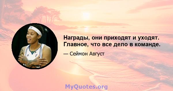 Награды, они приходят и уходят. Главное, что все дело в команде.