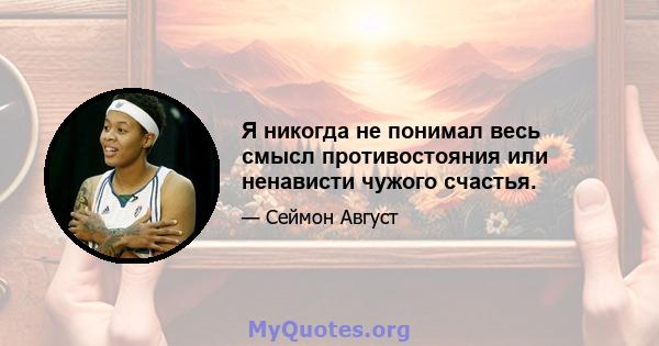 Я никогда не понимал весь смысл противостояния или ненависти чужого счастья.