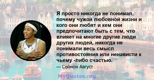 Я просто никогда не понимал, почему чужой любовной жизни и кого они любят и кем они предпочитают быть с тем, что влияет на многие другие люди других людей, никогда не понимали весь смысл противостояния или ненависти к