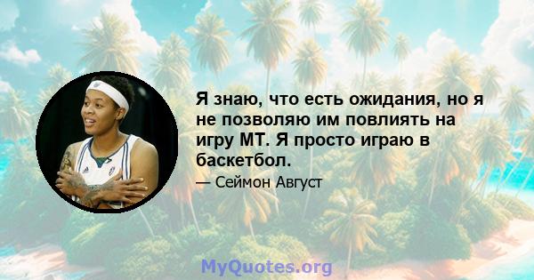 Я знаю, что есть ожидания, но я не позволяю им повлиять на игру MT. Я просто играю в баскетбол.