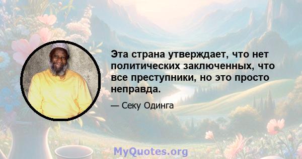 Эта страна утверждает, что нет политических заключенных, что все преступники, но это просто неправда.