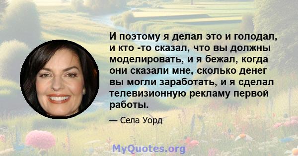 И поэтому я делал это и голодал, и кто -то сказал, что вы должны моделировать, и я бежал, когда они сказали мне, сколько денег вы могли заработать, и я сделал телевизионную рекламу первой работы.