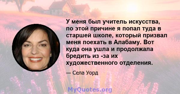 У меня был учитель искусства, по этой причине я попал туда в старшей школе, который призвал меня поехать в Алабаму. Вот куда она ушла и продолжала бредить из -за их художественного отделения.