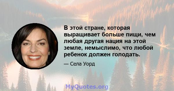 В этой стране, которая выращивает больше пищи, чем любая другая нация на этой земле, немыслимо, что любой ребенок должен голодать.