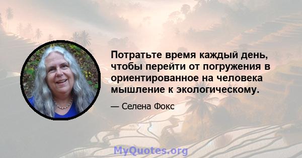 Потратьте время каждый день, чтобы перейти от погружения в ориентированное на человека мышление к экологическому.