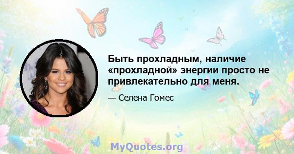 Быть прохладным, наличие «прохладной» энергии просто не привлекательно для меня.