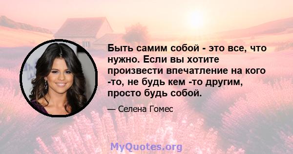 Быть самим собой - это все, что нужно. Если вы хотите произвести впечатление на кого -то, не будь кем -то другим, просто будь собой.