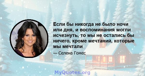 Если бы никогда не было ночи или дня, и воспоминания могли исчезнуть, то мы не остались бы ничего, кроме мечтаний, которые мы мечтали