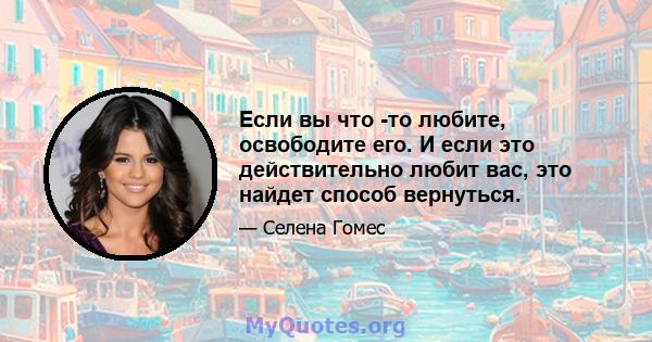 Если вы что -то любите, освободите его. И если это действительно любит вас, это найдет способ вернуться.