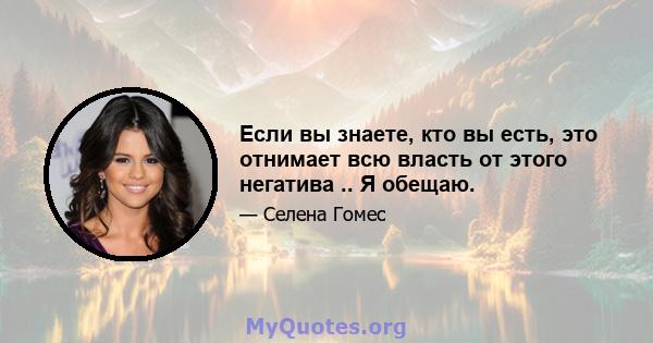 Если вы знаете, кто вы есть, это отнимает всю власть от этого негатива .. Я обещаю.