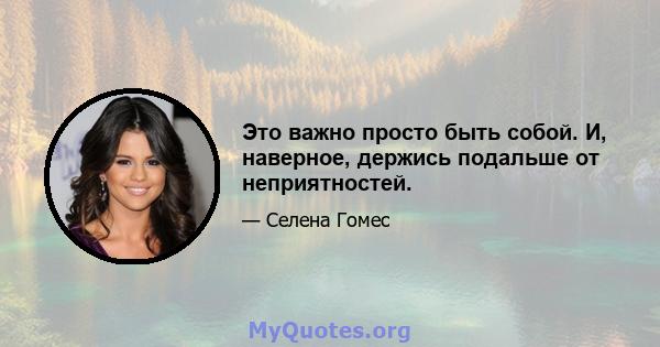 Это важно просто быть собой. И, наверное, держись подальше от неприятностей.