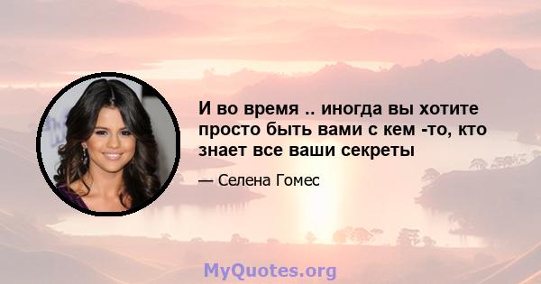 И во время .. иногда вы хотите просто быть вами с кем -то, кто знает все ваши секреты