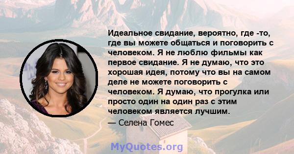 Идеальное свидание, вероятно, где -то, где вы можете общаться и поговорить с человеком. Я не люблю фильмы как первое свидание. Я не думаю, что это хорошая идея, потому что вы на самом деле не можете поговорить с