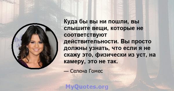 Куда бы вы ни пошли, вы слышите вещи, которые не соответствуют действительности. Вы просто должны узнать, что если я не скажу это, физически из уст, на камеру, это не так.