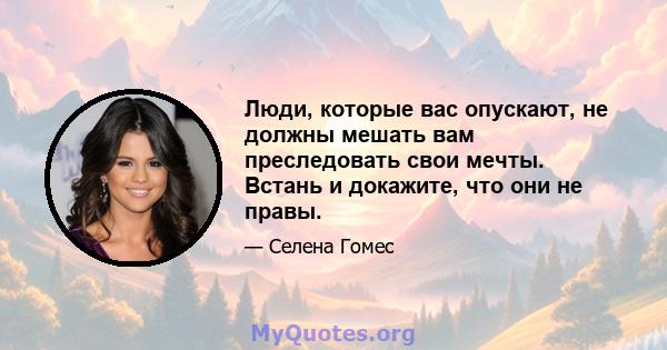 Люди, которые вас опускают, не должны мешать вам преследовать свои мечты. Встань и докажите, что они не правы.