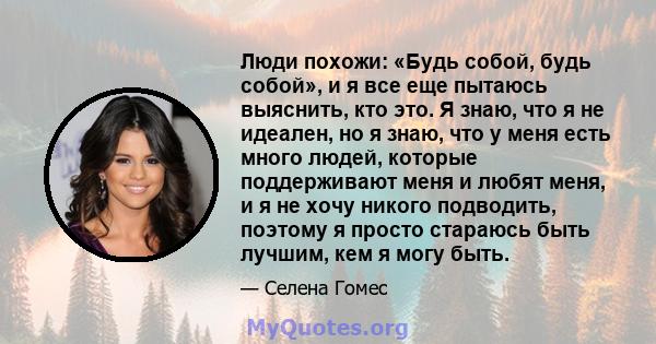 Люди похожи: «Будь собой, будь собой», и я все еще пытаюсь выяснить, кто это. Я знаю, что я не идеален, но я знаю, что у меня есть много людей, которые поддерживают меня и любят меня, и я не хочу никого подводить,