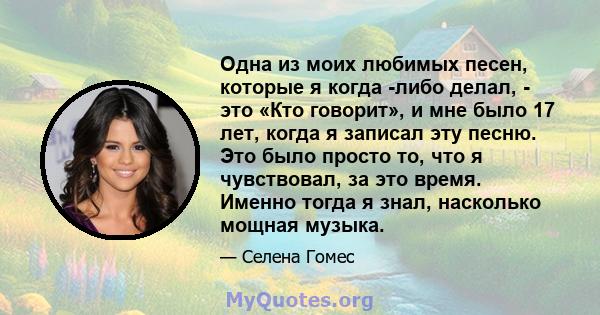 Одна из моих любимых песен, которые я когда -либо делал, - это «Кто говорит», и мне было 17 лет, когда я записал эту песню. Это было просто то, что я чувствовал, за это время. Именно тогда я знал, насколько мощная