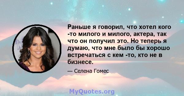 Раньше я говорил, что хотел кого -то милого и милого, актера, так что он получил это. Но теперь я думаю, что мне было бы хорошо встречаться с кем -то, кто не в бизнесе.