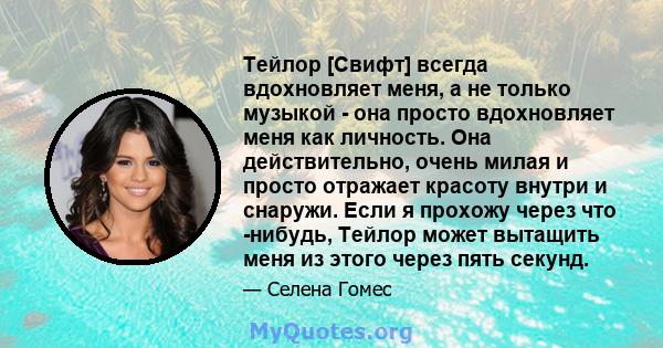 Тейлор [Свифт] всегда вдохновляет меня, а не только музыкой - она ​​просто вдохновляет меня как личность. Она действительно, очень милая и просто отражает красоту внутри и снаружи. Если я прохожу через что -нибудь,