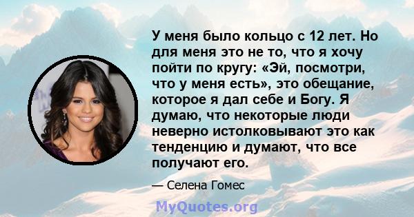 У меня было кольцо с 12 лет. Но для меня это не то, что я хочу пойти по кругу: «Эй, посмотри, что у меня есть», это обещание, которое я дал себе и Богу. Я думаю, что некоторые люди неверно истолковывают это как