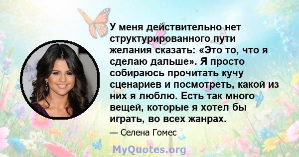 У меня действительно нет структурированного пути желания сказать: «Это то, что я сделаю дальше». Я просто собираюсь прочитать кучу сценариев и посмотреть, какой из них я люблю. Есть так много вещей, которые я хотел бы