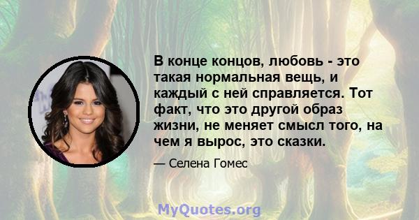 В конце концов, любовь - это такая нормальная вещь, и каждый с ней справляется. Тот факт, что это другой образ жизни, не меняет смысл того, на чем я вырос, это сказки.