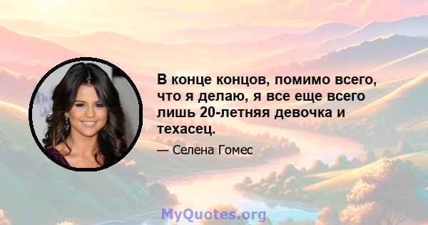 В конце концов, помимо всего, что я делаю, я все еще всего лишь 20-летняя девочка и техасец.