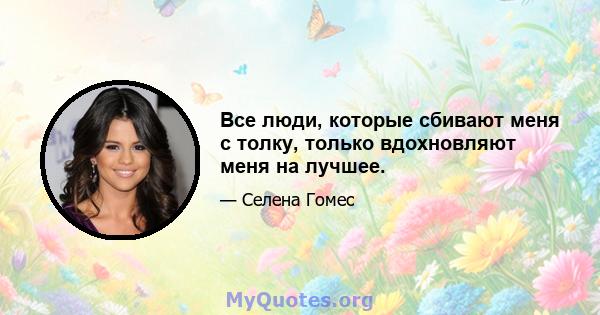 Все люди, которые сбивают меня с толку, только вдохновляют меня на лучшее.