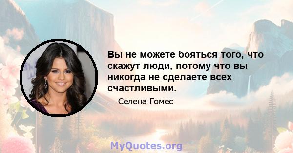 Вы не можете бояться того, что скажут люди, потому что вы никогда не сделаете всех счастливыми.