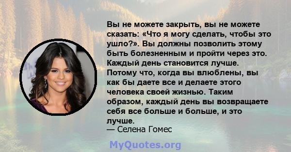 Вы не можете закрыть, вы не можете сказать: «Что я могу сделать, чтобы это ушло?». Вы должны позволить этому быть болезненным и пройти через это. Каждый день становится лучше. Потому что, когда вы влюблены, вы как бы