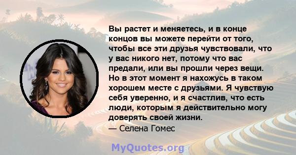 Вы растет и меняетесь, и в конце концов вы можете перейти от того, чтобы все эти друзья чувствовали, что у вас никого нет, потому что вас предали, или вы прошли через вещи. Но в этот момент я нахожусь в таком хорошем