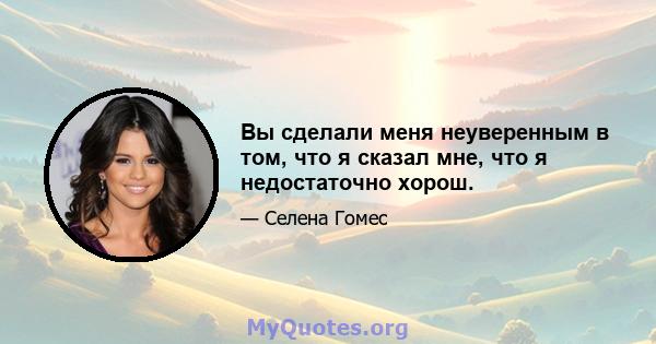 Вы сделали меня неуверенным в том, что я сказал мне, что я недостаточно хорош.