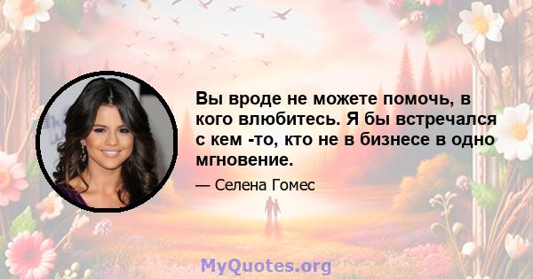 Вы вроде не можете помочь, в кого влюбитесь. Я бы встречался с кем -то, кто не в бизнесе в одно мгновение.