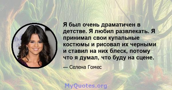 Я был очень драматичен в детстве. Я любил развлекать. Я принимал свои купальные костюмы и рисовал их черными и ставил на них блеск, потому что я думал, что буду на сцене.