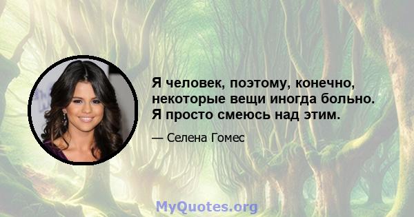 Я человек, поэтому, конечно, некоторые вещи иногда больно. Я просто смеюсь над этим.