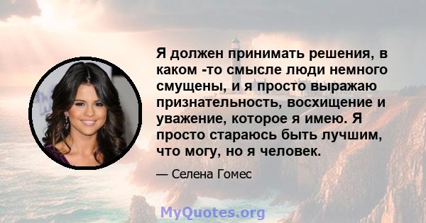 Я должен принимать решения, в каком -то смысле люди немного смущены, и я просто выражаю признательность, восхищение и уважение, которое я имею. Я просто стараюсь быть лучшим, что могу, но я человек.