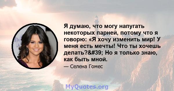 Я думаю, что могу напугать некоторых парней, потому что я говорю: «Я хочу изменить мир! У меня есть мечты! Что ты хочешь делать?' Но я только знаю, как быть мной.