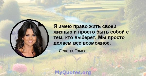 Я имею право жить своей жизнью и просто быть собой с тем, кто выберет. Мы просто делаем все возможное.