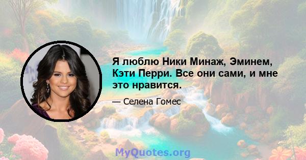 Я люблю Ники Минаж, Эминем, Кэти Перри. Все они сами, и мне это нравится.