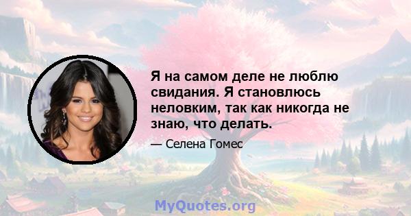 Я на самом деле не люблю свидания. Я становлюсь неловким, так как никогда не знаю, что делать.