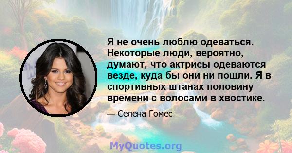 Я не очень люблю одеваться. Некоторые люди, вероятно, думают, что актрисы одеваются везде, куда бы они ни пошли. Я в спортивных штанах половину времени с волосами в хвостике.