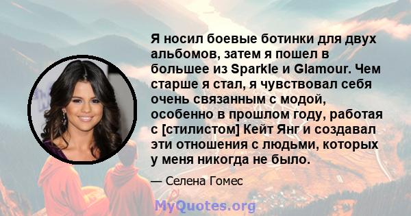 Я носил боевые ботинки для двух альбомов, затем я пошел в большее из Sparkle и Glamour. Чем старше я стал, я чувствовал себя очень связанным с модой, особенно в прошлом году, работая с [стилистом] Кейт Янг и создавал